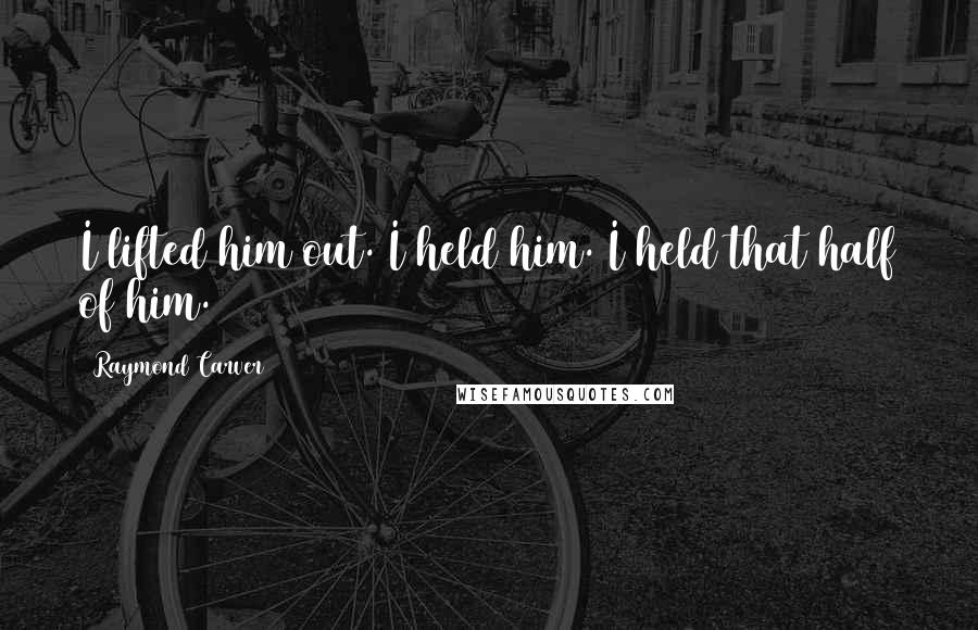 Raymond Carver Quotes: I lifted him out. I held him. I held that half of him.