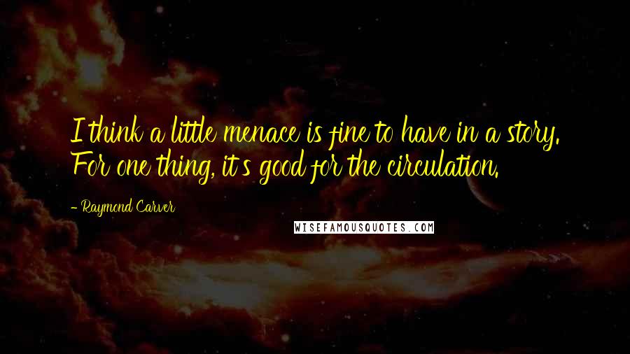 Raymond Carver Quotes: I think a little menace is fine to have in a story. For one thing, it's good for the circulation.