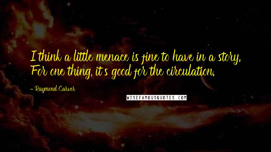 Raymond Carver Quotes: I think a little menace is fine to have in a story. For one thing, it's good for the circulation.