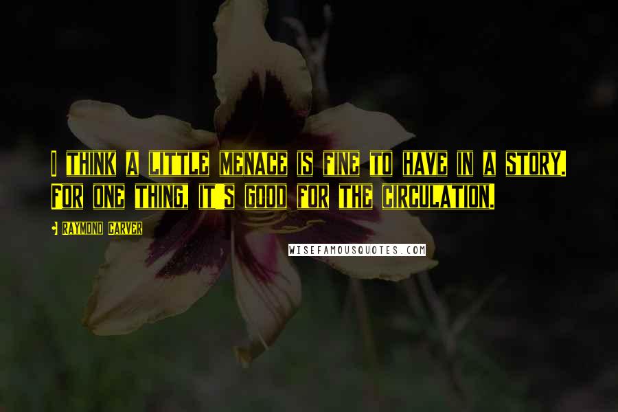 Raymond Carver Quotes: I think a little menace is fine to have in a story. For one thing, it's good for the circulation.