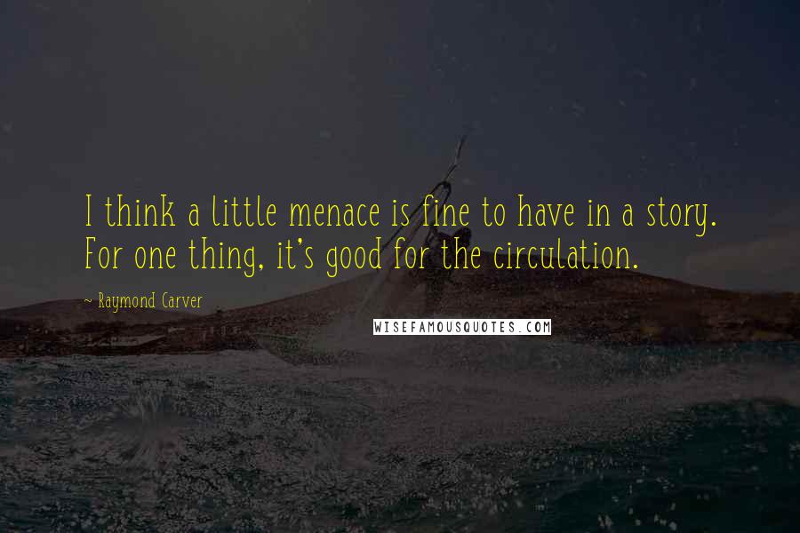 Raymond Carver Quotes: I think a little menace is fine to have in a story. For one thing, it's good for the circulation.