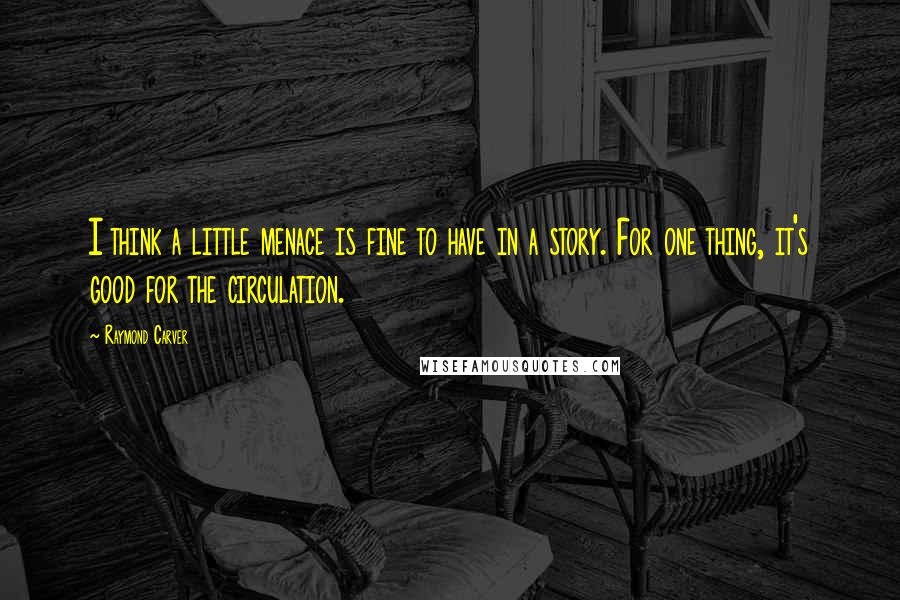 Raymond Carver Quotes: I think a little menace is fine to have in a story. For one thing, it's good for the circulation.