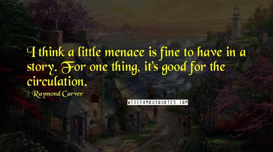 Raymond Carver Quotes: I think a little menace is fine to have in a story. For one thing, it's good for the circulation.