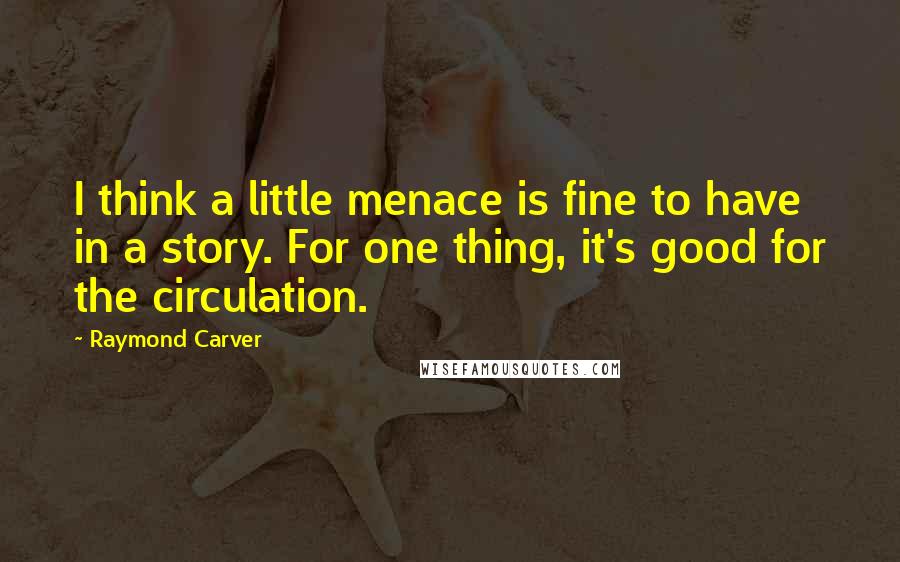 Raymond Carver Quotes: I think a little menace is fine to have in a story. For one thing, it's good for the circulation.