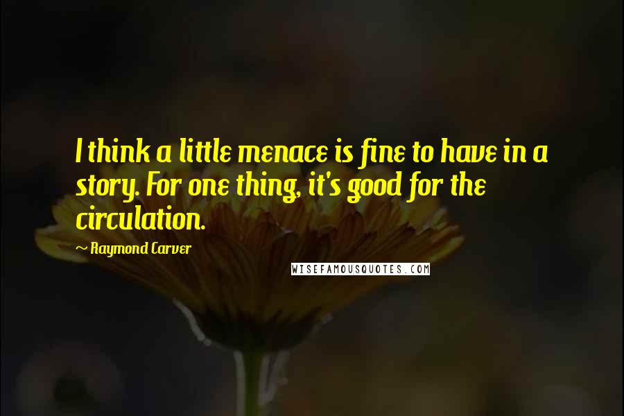 Raymond Carver Quotes: I think a little menace is fine to have in a story. For one thing, it's good for the circulation.