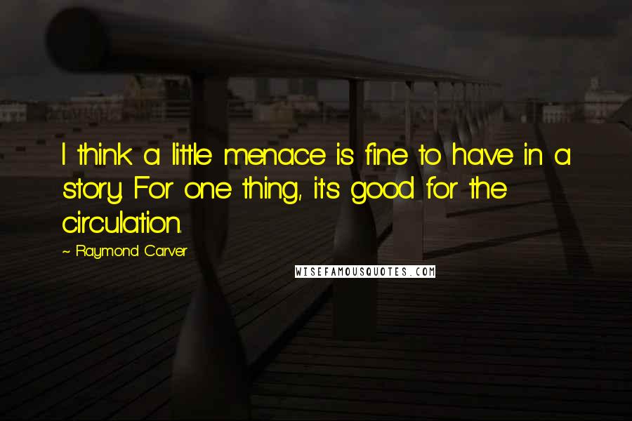 Raymond Carver Quotes: I think a little menace is fine to have in a story. For one thing, it's good for the circulation.