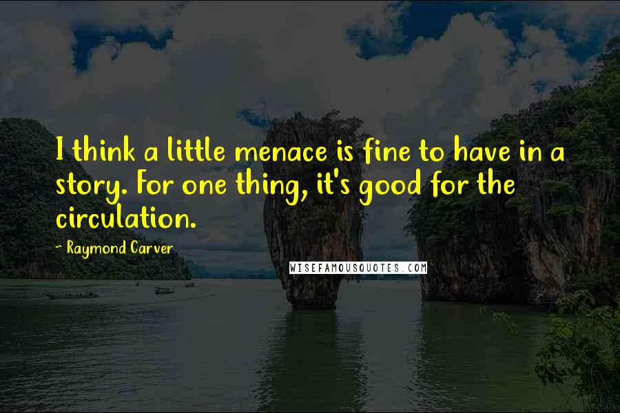 Raymond Carver Quotes: I think a little menace is fine to have in a story. For one thing, it's good for the circulation.