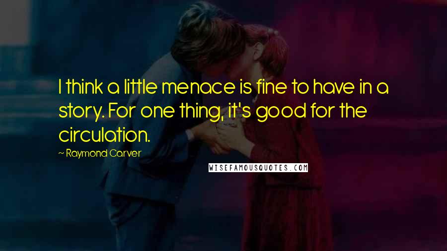 Raymond Carver Quotes: I think a little menace is fine to have in a story. For one thing, it's good for the circulation.