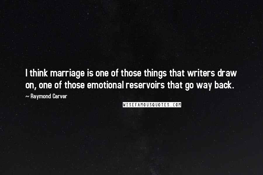 Raymond Carver Quotes: I think marriage is one of those things that writers draw on, one of those emotional reservoirs that go way back.