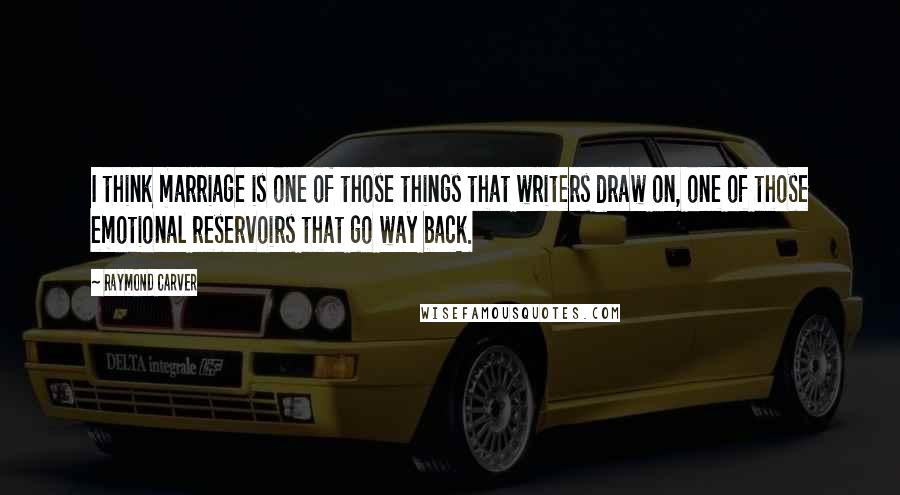 Raymond Carver Quotes: I think marriage is one of those things that writers draw on, one of those emotional reservoirs that go way back.