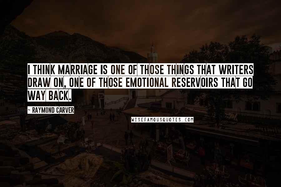Raymond Carver Quotes: I think marriage is one of those things that writers draw on, one of those emotional reservoirs that go way back.