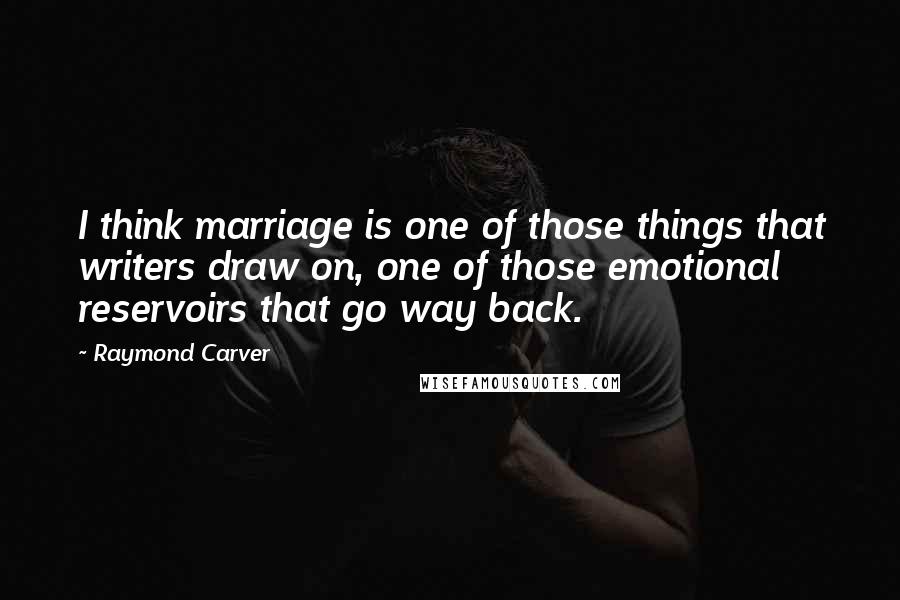 Raymond Carver Quotes: I think marriage is one of those things that writers draw on, one of those emotional reservoirs that go way back.