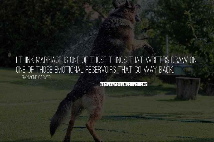 Raymond Carver Quotes: I think marriage is one of those things that writers draw on, one of those emotional reservoirs that go way back.