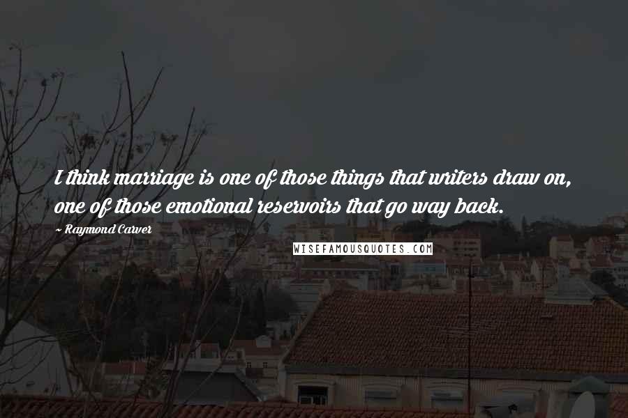Raymond Carver Quotes: I think marriage is one of those things that writers draw on, one of those emotional reservoirs that go way back.