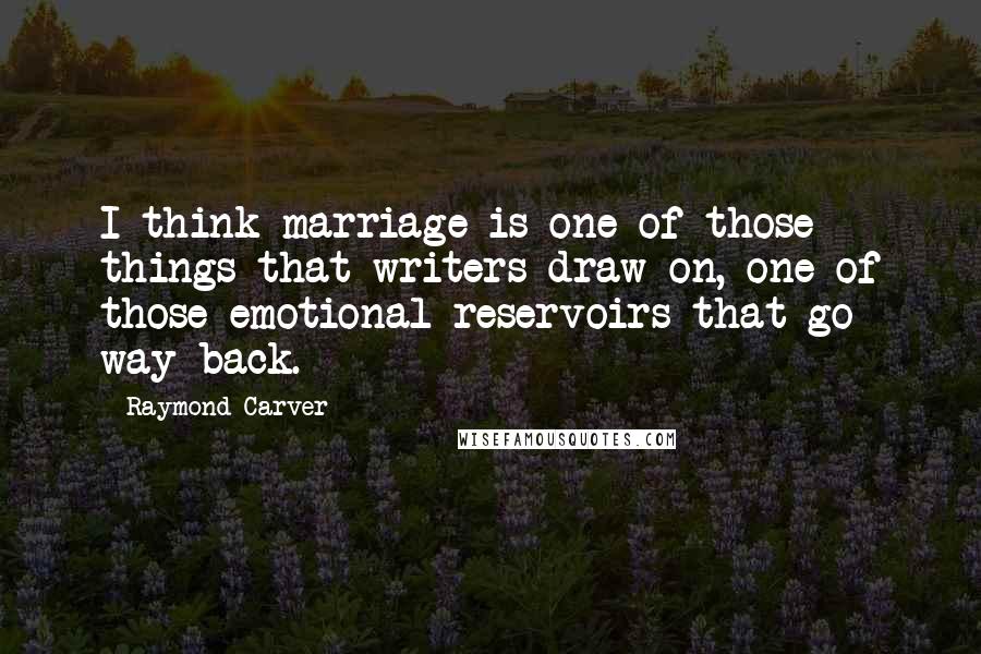 Raymond Carver Quotes: I think marriage is one of those things that writers draw on, one of those emotional reservoirs that go way back.