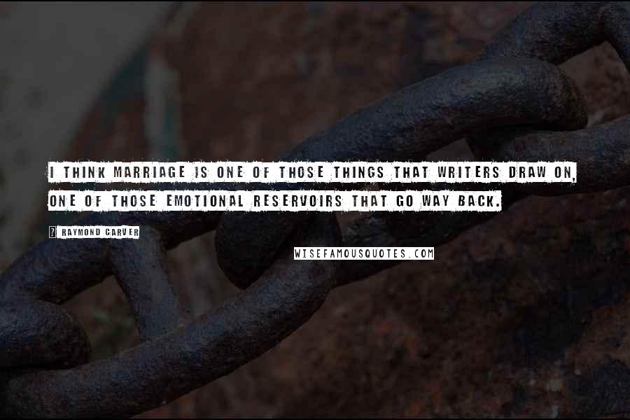 Raymond Carver Quotes: I think marriage is one of those things that writers draw on, one of those emotional reservoirs that go way back.