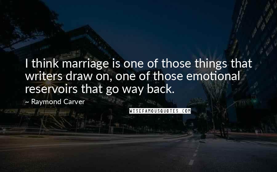 Raymond Carver Quotes: I think marriage is one of those things that writers draw on, one of those emotional reservoirs that go way back.