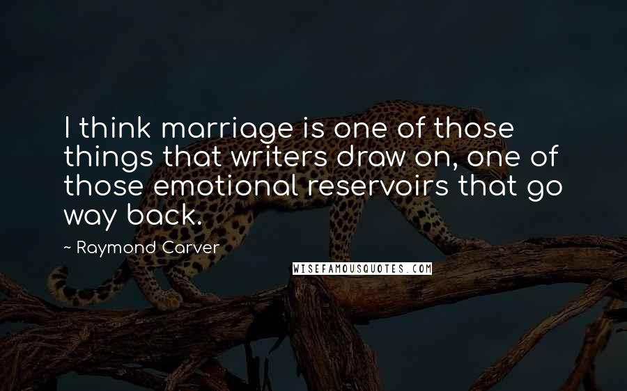 Raymond Carver Quotes: I think marriage is one of those things that writers draw on, one of those emotional reservoirs that go way back.