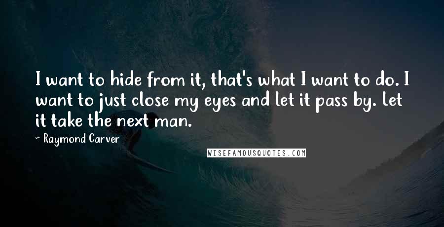 Raymond Carver Quotes: I want to hide from it, that's what I want to do. I want to just close my eyes and let it pass by. Let it take the next man.