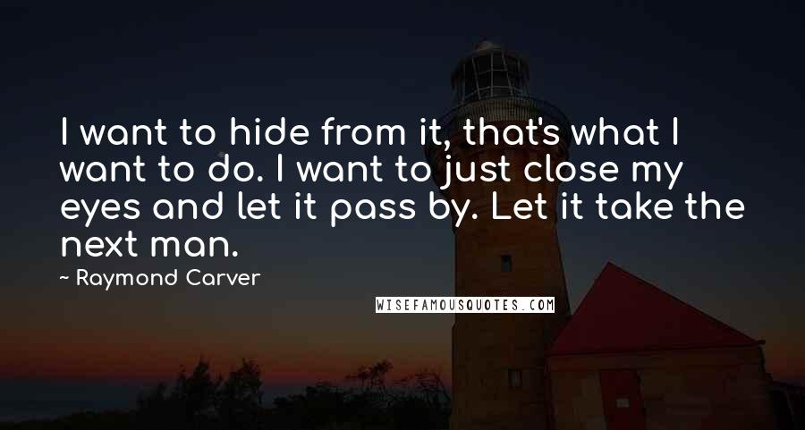 Raymond Carver Quotes: I want to hide from it, that's what I want to do. I want to just close my eyes and let it pass by. Let it take the next man.