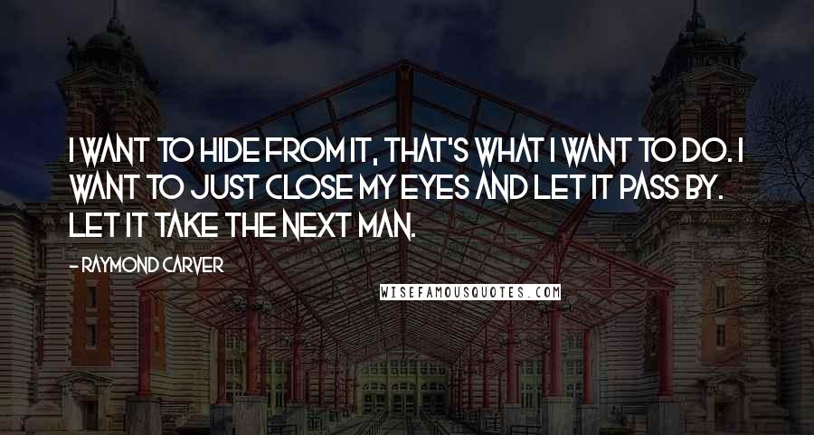 Raymond Carver Quotes: I want to hide from it, that's what I want to do. I want to just close my eyes and let it pass by. Let it take the next man.