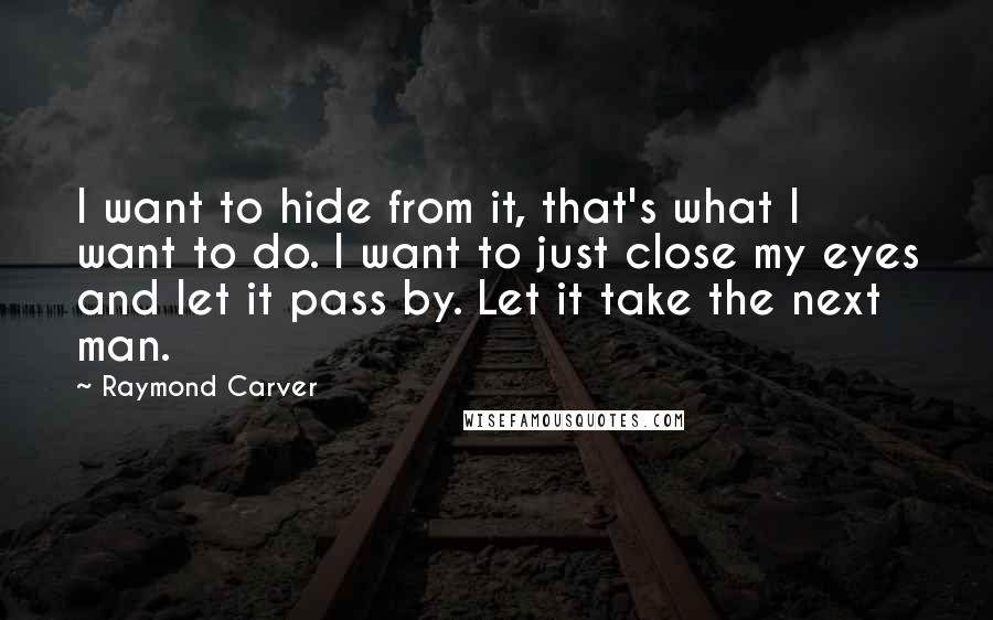 Raymond Carver Quotes: I want to hide from it, that's what I want to do. I want to just close my eyes and let it pass by. Let it take the next man.