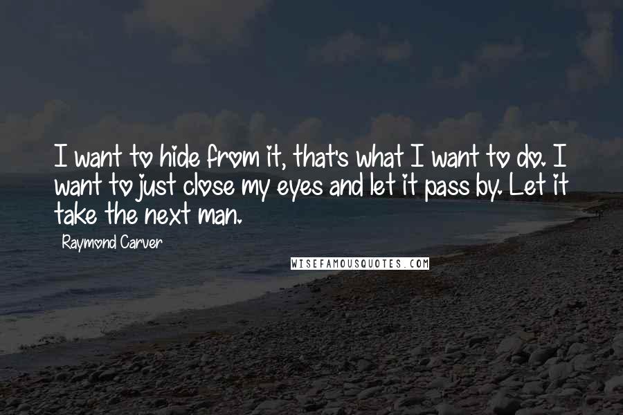 Raymond Carver Quotes: I want to hide from it, that's what I want to do. I want to just close my eyes and let it pass by. Let it take the next man.