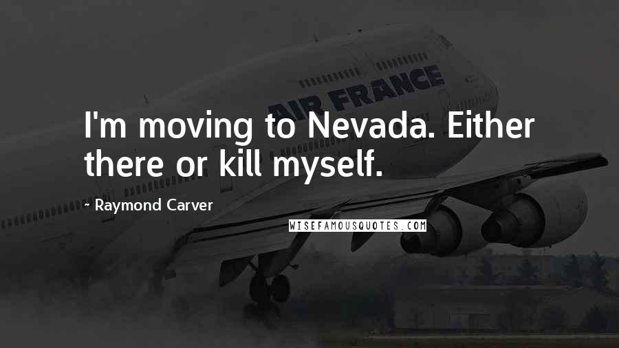 Raymond Carver Quotes: I'm moving to Nevada. Either there or kill myself.