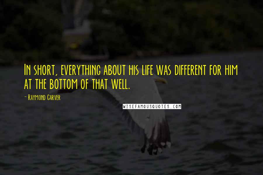 Raymond Carver Quotes: In short, everything about his life was different for him at the bottom of that well.