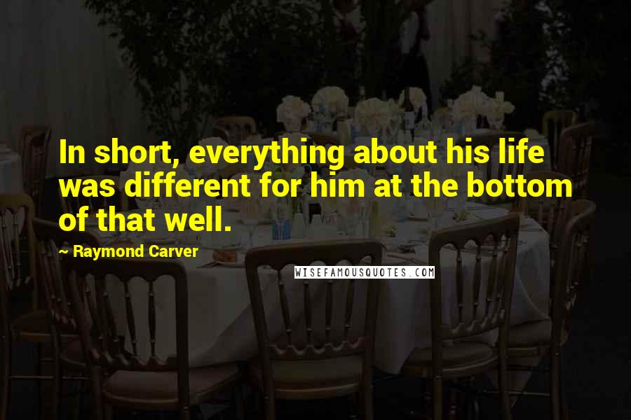 Raymond Carver Quotes: In short, everything about his life was different for him at the bottom of that well.