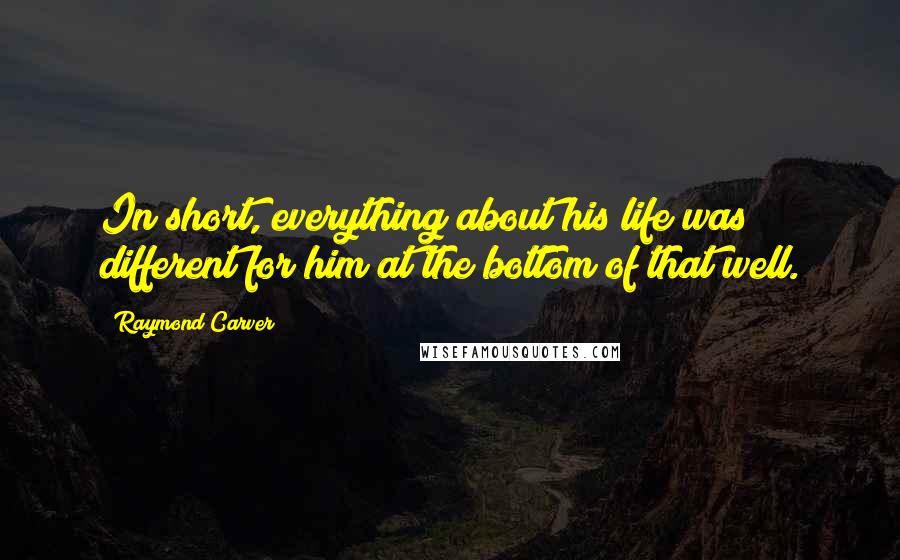 Raymond Carver Quotes: In short, everything about his life was different for him at the bottom of that well.