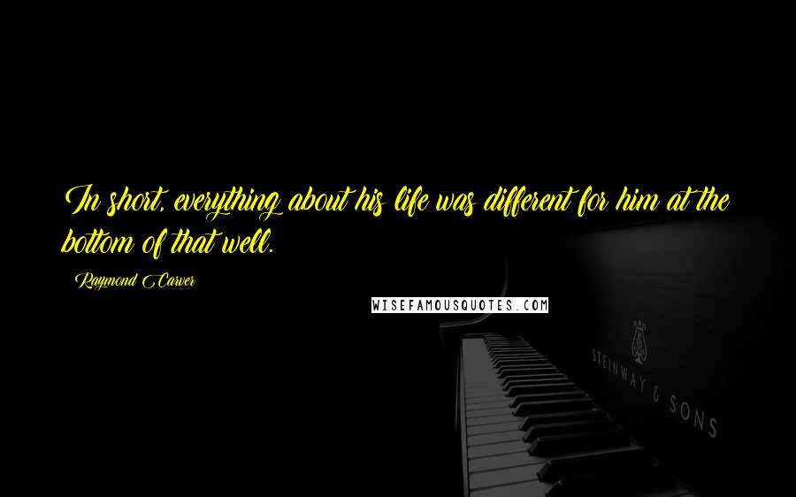 Raymond Carver Quotes: In short, everything about his life was different for him at the bottom of that well.