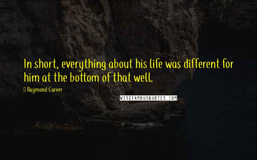Raymond Carver Quotes: In short, everything about his life was different for him at the bottom of that well.