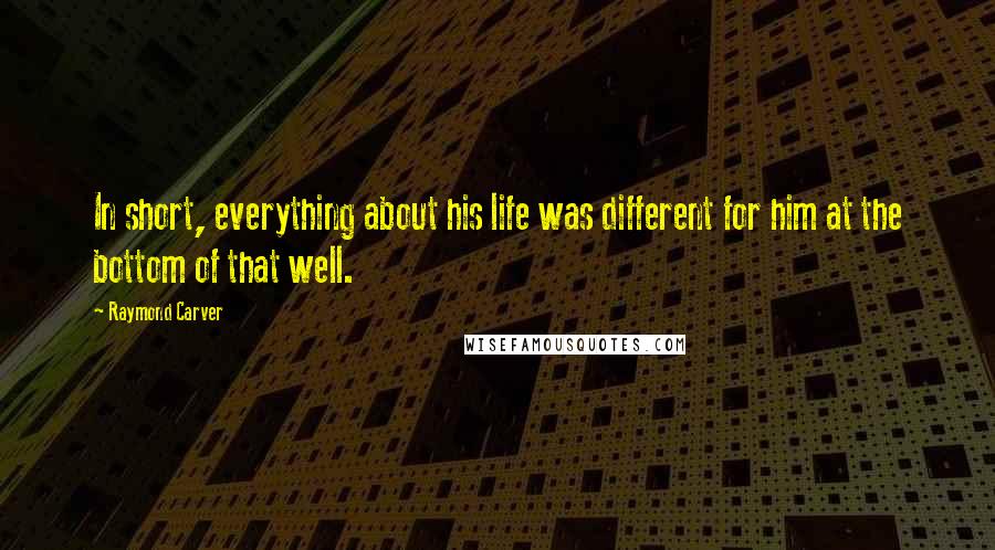 Raymond Carver Quotes: In short, everything about his life was different for him at the bottom of that well.