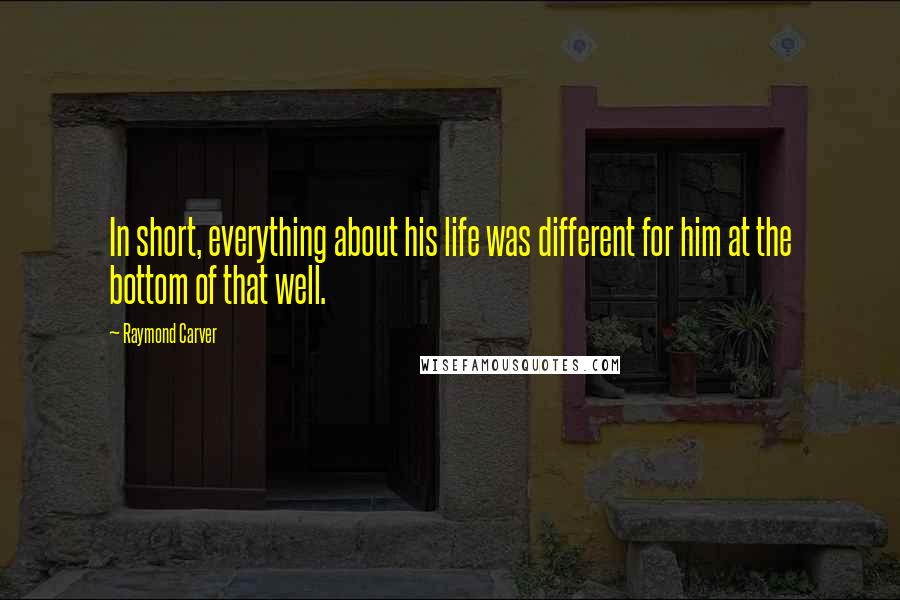 Raymond Carver Quotes: In short, everything about his life was different for him at the bottom of that well.