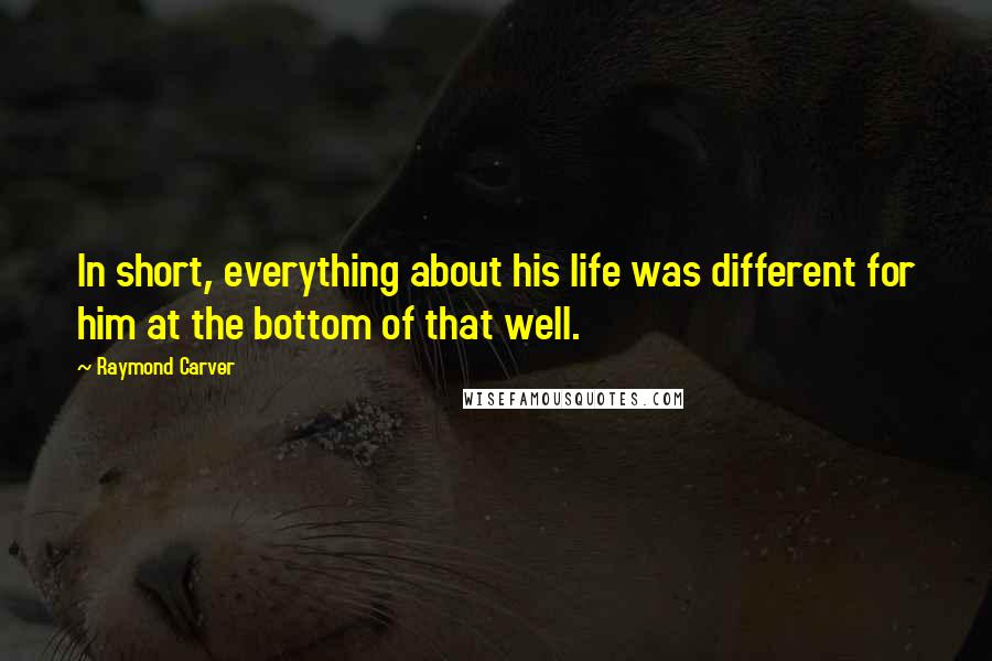 Raymond Carver Quotes: In short, everything about his life was different for him at the bottom of that well.