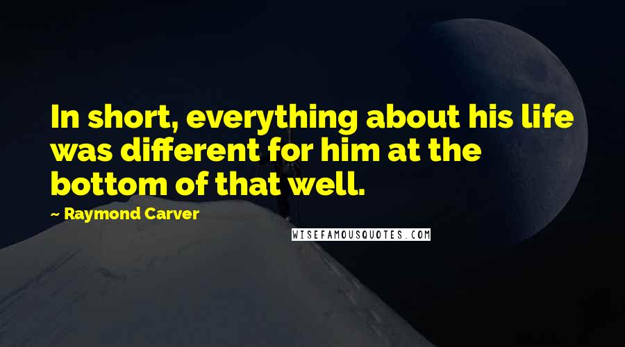 Raymond Carver Quotes: In short, everything about his life was different for him at the bottom of that well.