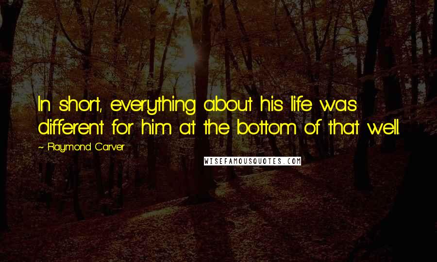 Raymond Carver Quotes: In short, everything about his life was different for him at the bottom of that well.