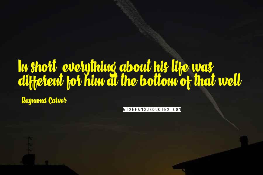 Raymond Carver Quotes: In short, everything about his life was different for him at the bottom of that well.