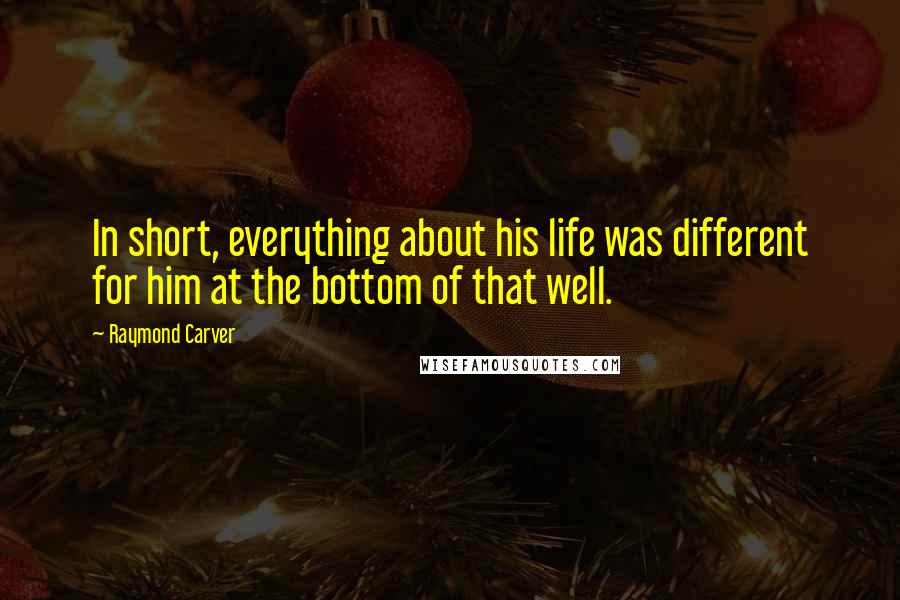 Raymond Carver Quotes: In short, everything about his life was different for him at the bottom of that well.