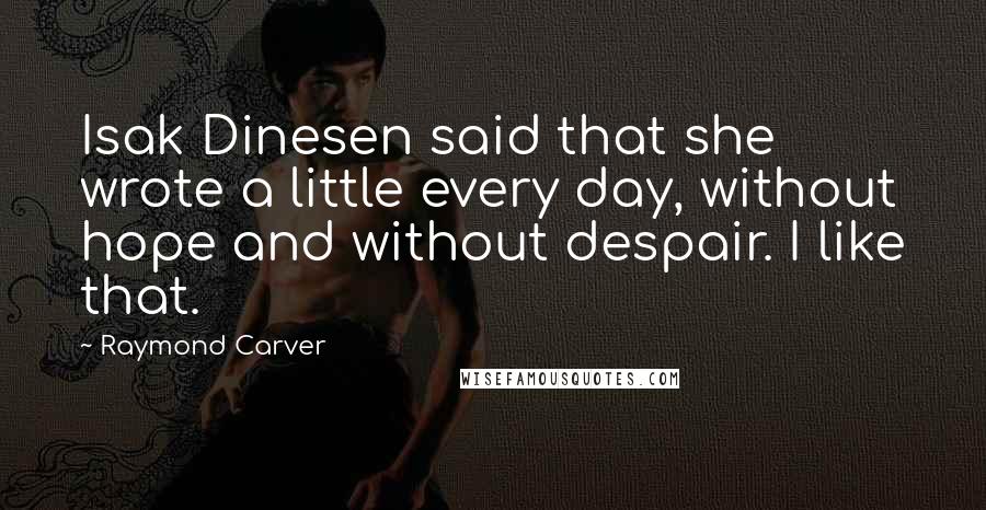 Raymond Carver Quotes: Isak Dinesen said that she wrote a little every day, without hope and without despair. I like that.