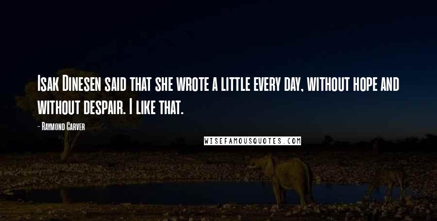 Raymond Carver Quotes: Isak Dinesen said that she wrote a little every day, without hope and without despair. I like that.