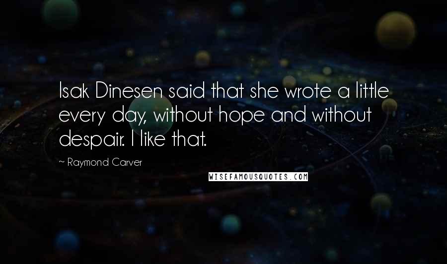 Raymond Carver Quotes: Isak Dinesen said that she wrote a little every day, without hope and without despair. I like that.
