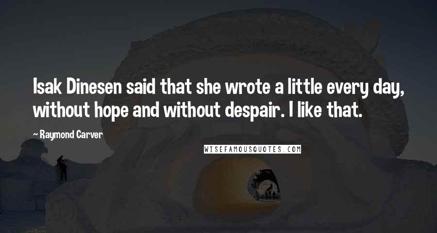 Raymond Carver Quotes: Isak Dinesen said that she wrote a little every day, without hope and without despair. I like that.