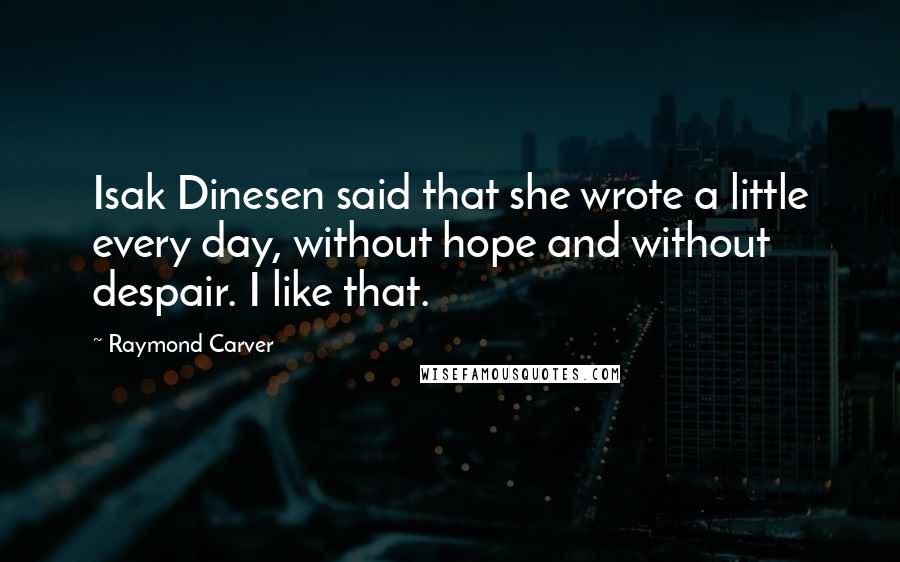 Raymond Carver Quotes: Isak Dinesen said that she wrote a little every day, without hope and without despair. I like that.