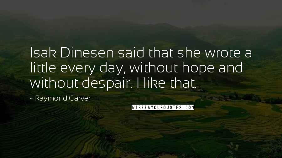 Raymond Carver Quotes: Isak Dinesen said that she wrote a little every day, without hope and without despair. I like that.