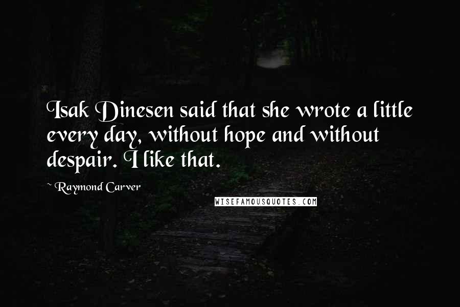 Raymond Carver Quotes: Isak Dinesen said that she wrote a little every day, without hope and without despair. I like that.