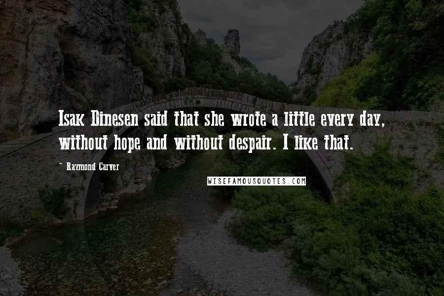 Raymond Carver Quotes: Isak Dinesen said that she wrote a little every day, without hope and without despair. I like that.