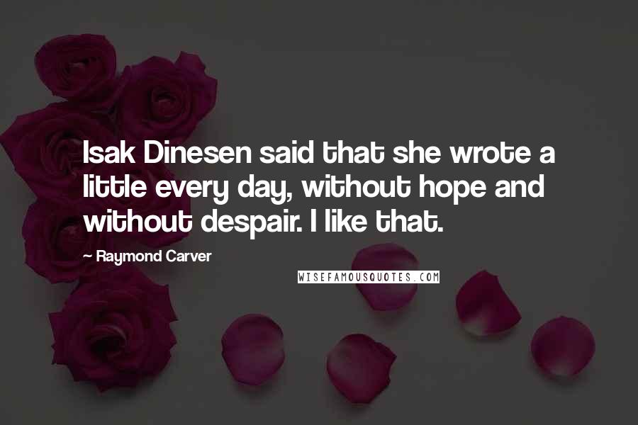 Raymond Carver Quotes: Isak Dinesen said that she wrote a little every day, without hope and without despair. I like that.