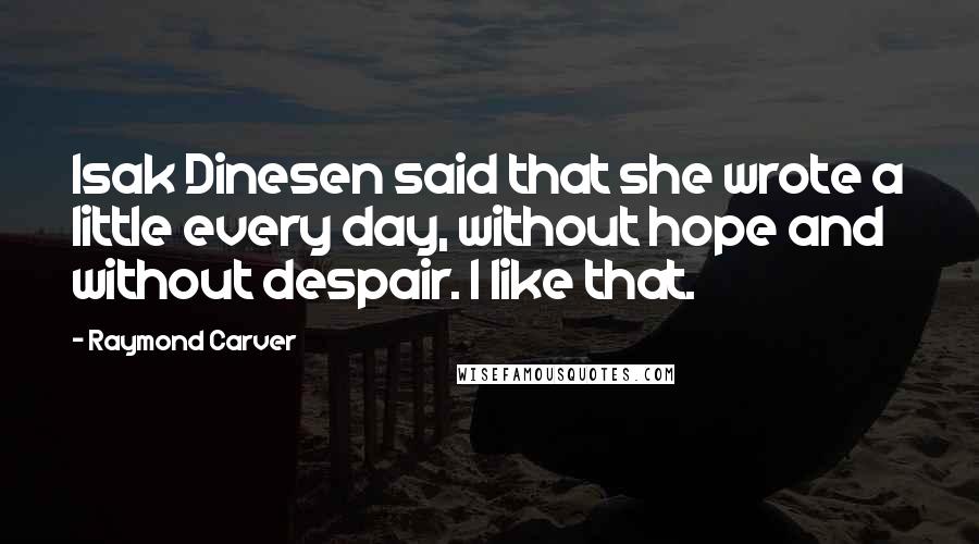 Raymond Carver Quotes: Isak Dinesen said that she wrote a little every day, without hope and without despair. I like that.